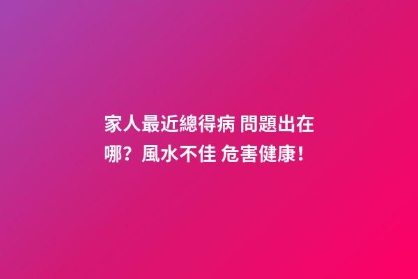 家人最近總得病 問題出在哪？風水不佳 危害健康！